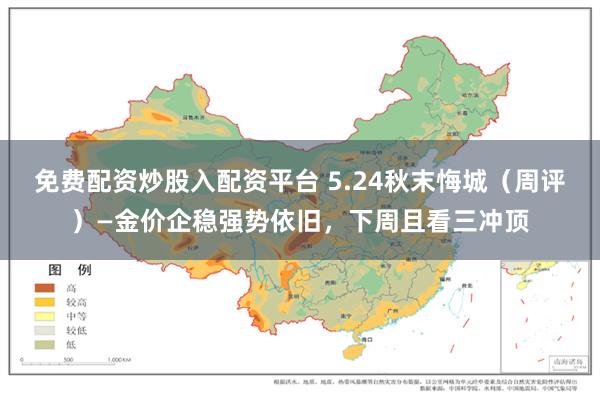 免费配资炒股入配资平台 5.24秋末悔城（周评）—金价企稳强势依旧，下周且看三冲顶