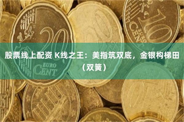 股票线上配资 K线之王：美指筑双底，金银构梯田（双簧）