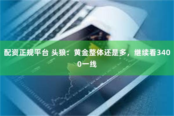 配资正规平台 头狼：黄金整体还是多，继续看3400一线