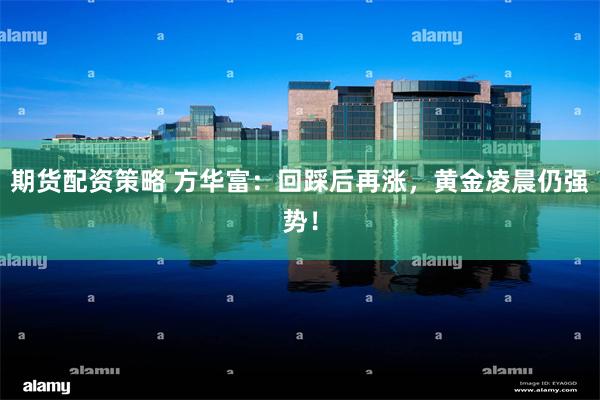 期货配资策略 方华富：回踩后再涨，黄金凌晨仍强势！
