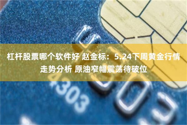 杠杆股票哪个软件好 赵金标：5.24下周黄金行情走势分析 原油窄幅震荡待破位