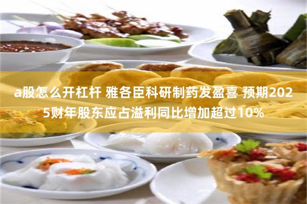 a股怎么开杠杆 雅各臣科研制药发盈喜 预期2025财年股东应占溢利同比增加超过10%
