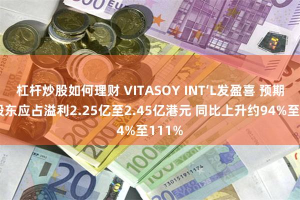 杠杆炒股如何理财 VITASOY INT‘L发盈喜 预期年度股东应占溢利2.25亿至2.45亿港元 同比上升约94%至111%