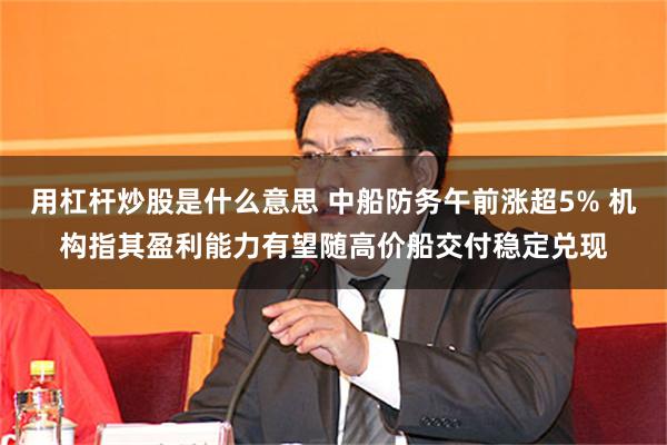 用杠杆炒股是什么意思 中船防务午前涨超5% 机构指其盈利能力有望随高价船交付稳定兑现