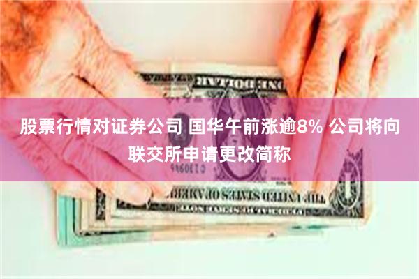 股票行情对证券公司 国华午前涨逾8% 公司将向联交所申请更改简称