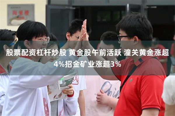 股票配资杠杆炒股 黄金股午前活跃 潼关黄金涨超4%招金矿业涨超3%