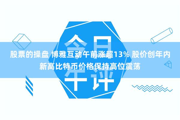 股票的操盘 博雅互动午前涨超13% 股价创年内新高比特币价格保持高位震荡