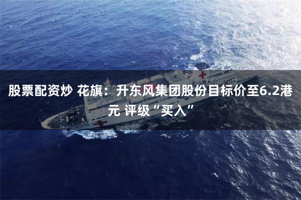 股票配资炒 花旗：升东风集团股份目标价至6.2港元 评级“买入”