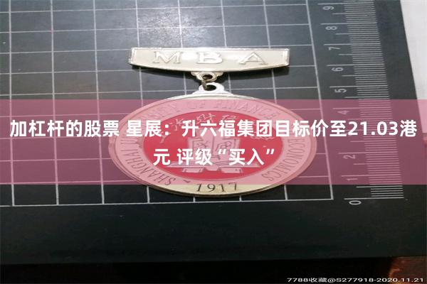加杠杆的股票 星展：升六福集团目标价至21.03港元 评级“买入”