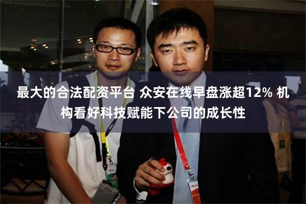 最大的合法配资平台 众安在线早盘涨超12% 机构看好科技赋能下公司的成长性