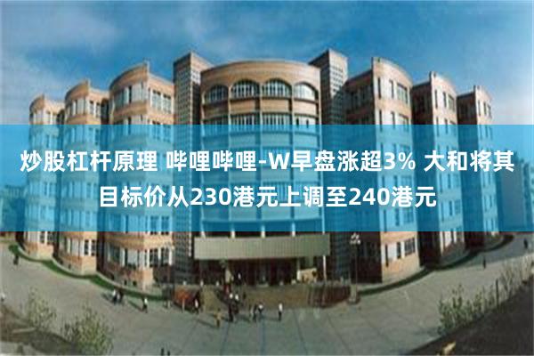 炒股杠杆原理 哔哩哔哩-W早盘涨超3% 大和将其目标价从230港元上调至240港元