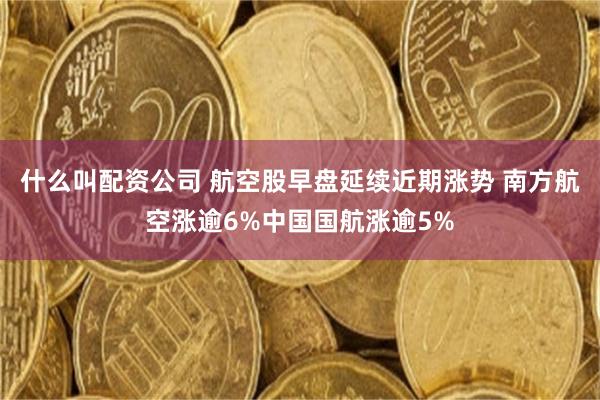 什么叫配资公司 航空股早盘延续近期涨势 南方航空涨逾6%中国国航涨逾5%