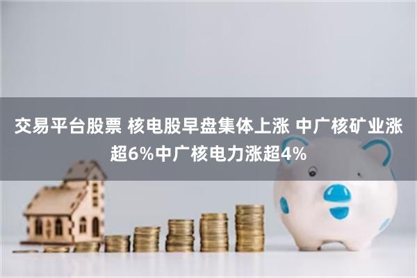 交易平台股票 核电股早盘集体上涨 中广核矿业涨超6%中广核电力涨超4%