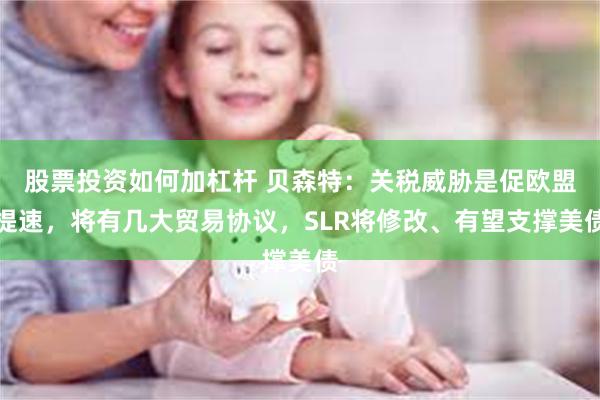股票投资如何加杠杆 贝森特：关税威胁是促欧盟提速，将有几大贸易协议，SLR将修改、有望支撑美债
