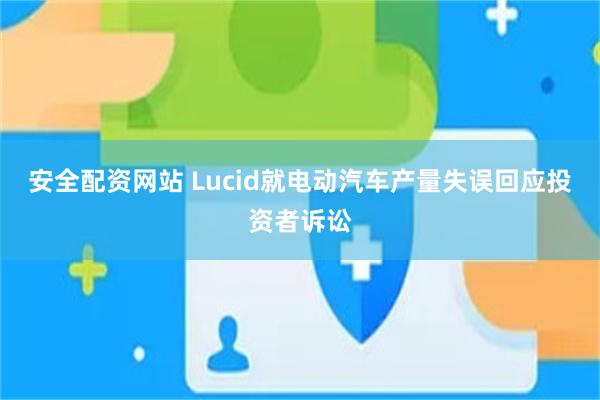 安全配资网站 Lucid就电动汽车产量失误回应投资者诉讼