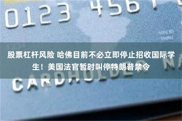 股票杠杆风险 哈佛目前不必立即停止招收国际学生！美国法官暂时叫停特朗普禁令