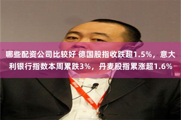 哪些配资公司比较好 德国股指收跌超1.5%，意大利银行指数本周累跌3%，丹麦股指累涨超1.6%