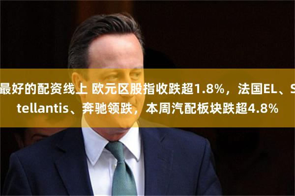 最好的配资线上 欧元区股指收跌超1.8%，法国EL、Stellantis、奔驰领跌，本周汽配板块跌超4.8%