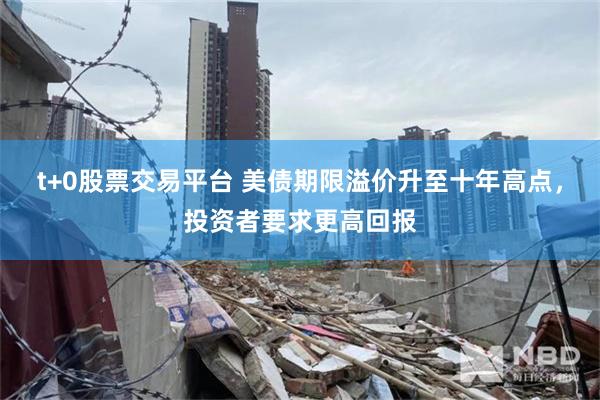 t+0股票交易平台 美债期限溢价升至十年高点，投资者要求更高回报
