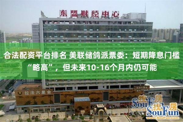 合法配资平台排名 美联储鸽派票委：短期降息门槛“略高”，但未来10-16个月内仍可能