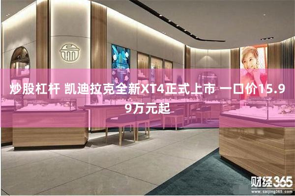 炒股杠杆 凯迪拉克全新XT4正式上市 一口价15.99万元起