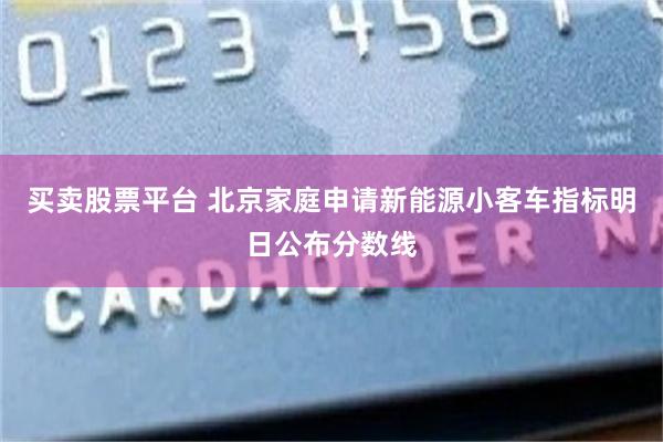 买卖股票平台 北京家庭申请新能源小客车指标明日公布分数线