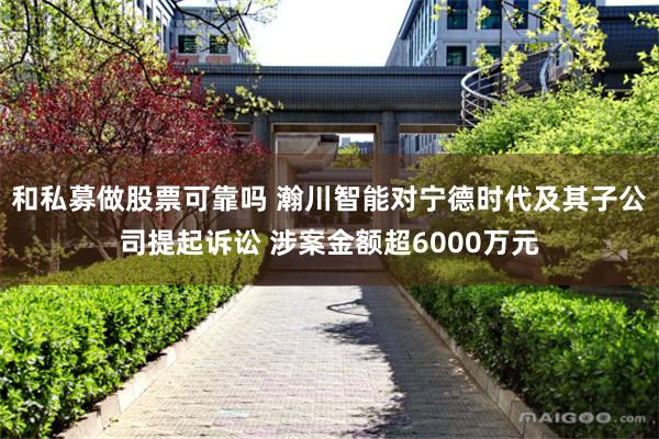 和私募做股票可靠吗 瀚川智能对宁德时代及其子公司提起诉讼 涉案金额超6000万元