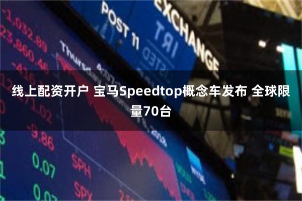 线上配资开户 宝马Speedtop概念车发布 全球限量70台