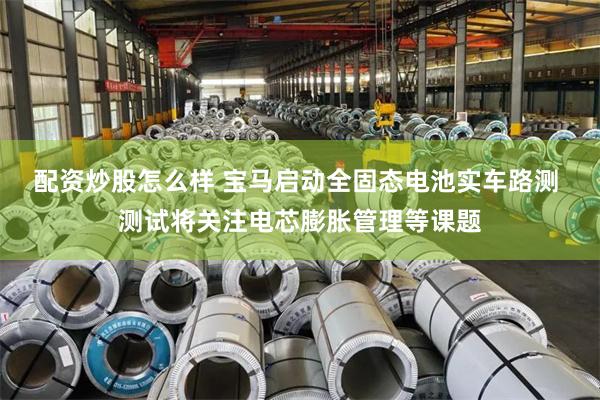 配资炒股怎么样 宝马启动全固态电池实车路测 测试将关注电芯膨胀管理等课题