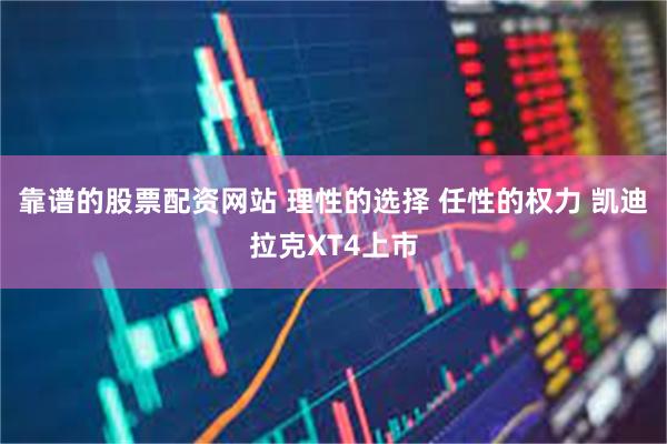 靠谱的股票配资网站 理性的选择 任性的权力 凯迪拉克XT4上市