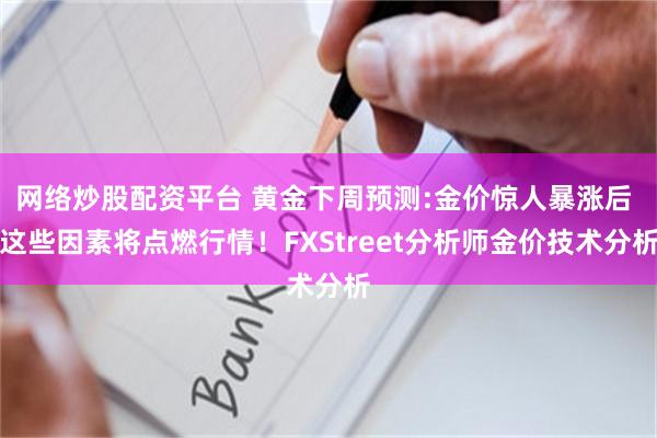 网络炒股配资平台 黄金下周预测:金价惊人暴涨后 这些因素将点燃行情！FXStreet分析师金价技术分析