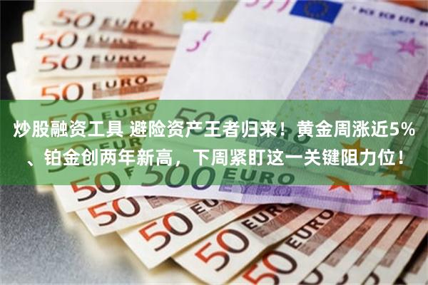 炒股融资工具 避险资产王者归来！黄金周涨近5%、铂金创两年新高，下周紧盯这一关键阻力位！