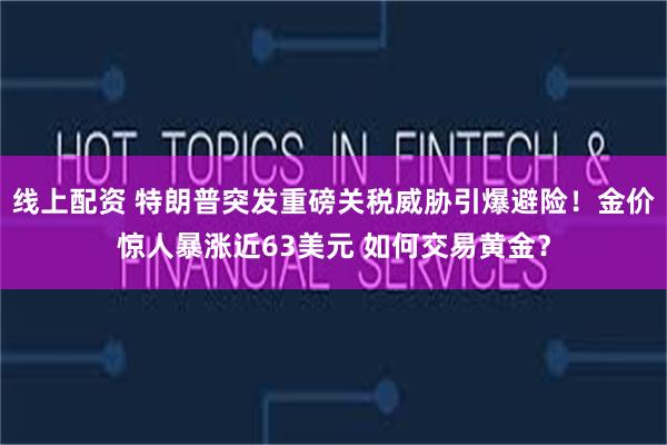线上配资 特朗普突发重磅关税威胁引爆避险！金价惊人暴涨近63美元 如何交易黄金？