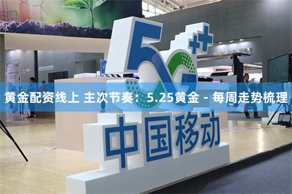 黄金配资线上 主次节奏：5.25黄金 - 每周走势梳理