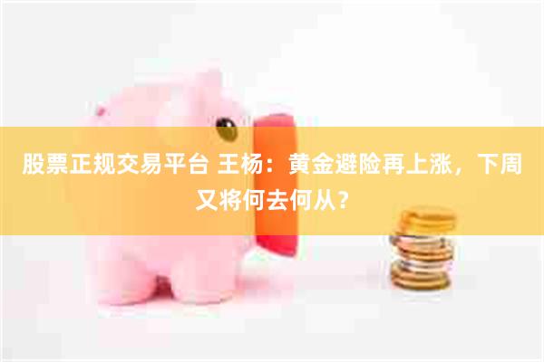 股票正规交易平台 王杨：黄金避险再上涨，下周又将何去何从？