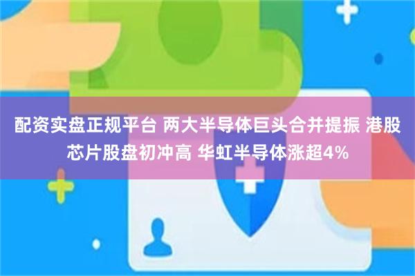 配资实盘正规平台 两大半导体巨头合并提振 港股芯片股盘初冲高 华虹半导体涨超4%