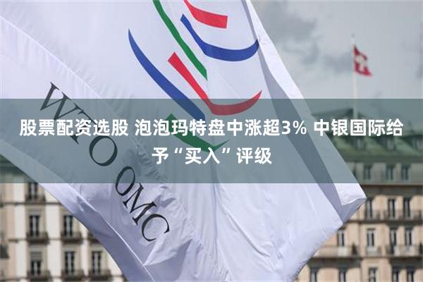 股票配资选股 泡泡玛特盘中涨超3% 中银国际给予“买入”评级