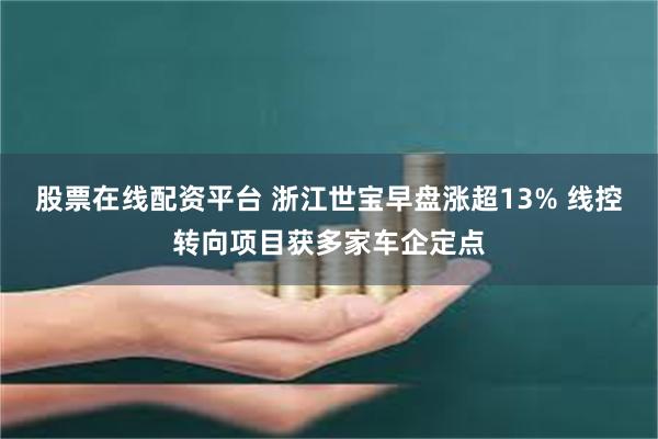 股票在线配资平台 浙江世宝早盘涨超13% 线控转向项目获多家车企定点