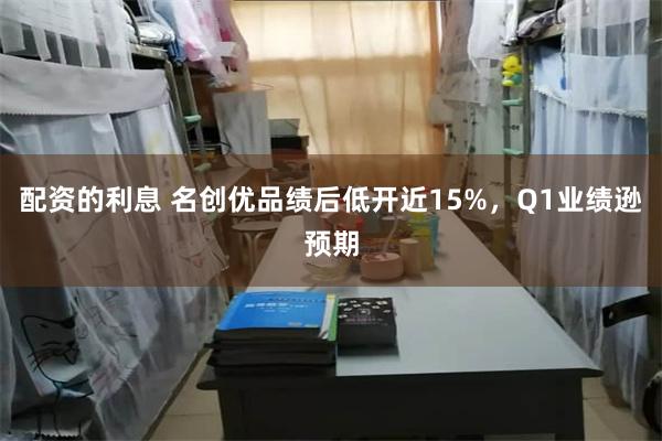 配资的利息 名创优品绩后低开近15%，Q1业绩逊预期