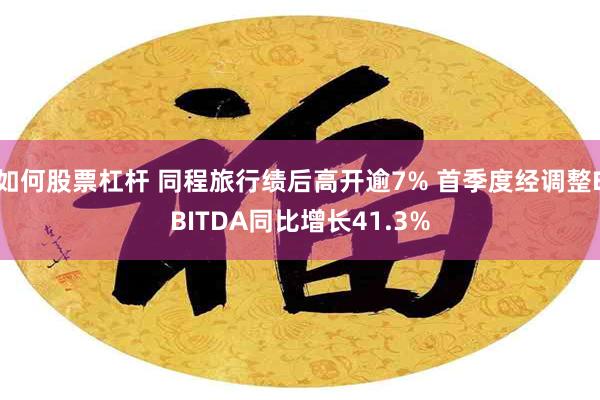 如何股票杠杆 同程旅行绩后高开逾7% 首季度经调整EBITDA同比增长41.3%