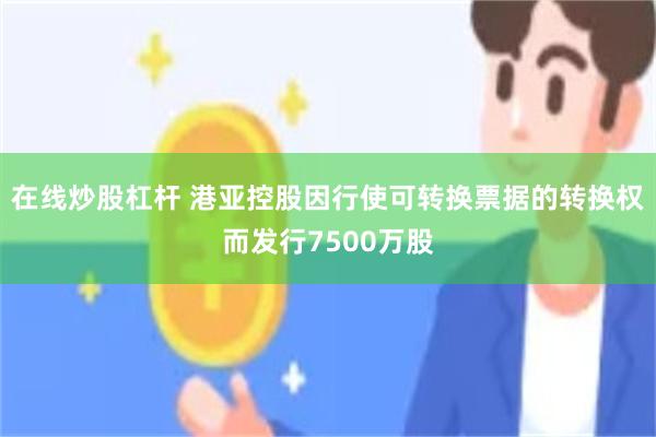 在线炒股杠杆 港亚控股因行使可转换票据的转换权而发行7500万股