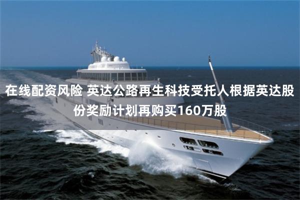 在线配资风险 英达公路再生科技受托人根据英达股份奖励计划再购买160万股