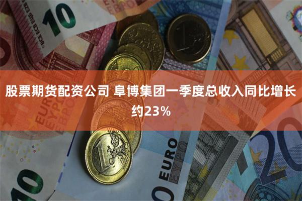 股票期货配资公司 阜博集团一季度总收入同比增长约23%