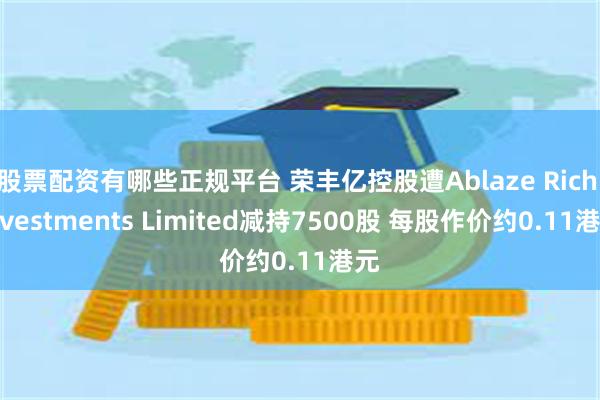 股票配资有哪些正规平台 荣丰亿控股遭Ablaze Rich Investments Limited减持7500股 每股作价约0.11港元