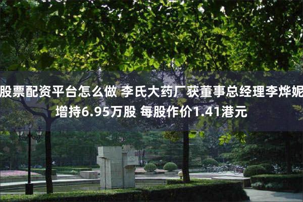 股票配资平台怎么做 李氏大药厂获董事总经理李烨妮增持6.95万股 每股作价1.41港元