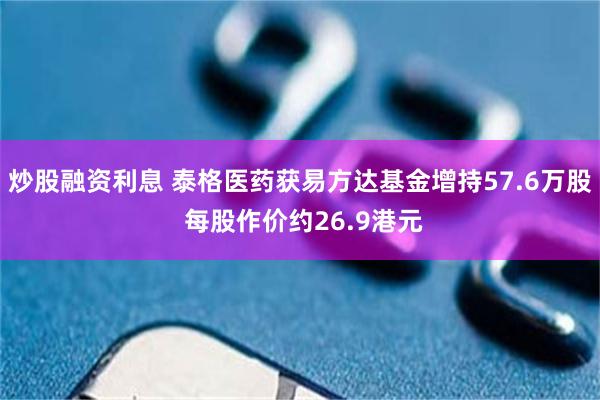 炒股融资利息 泰格医药获易方达基金增持57.6万股 每股作价约26.9港元