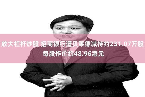 放大杠杆炒股 招商银行遭贝莱德减持约231.07万股 每股作价约48.96港元