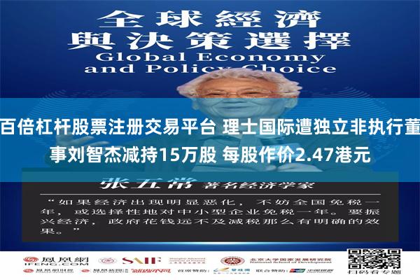 百倍杠杆股票注册交易平台 理士国际遭独立非执行董事刘智杰减持15万股 每股作价2.47港元
