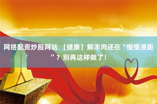网络配资炒股网站 【健康】解冻肉还在“慢慢浸距”？别再这样做了！