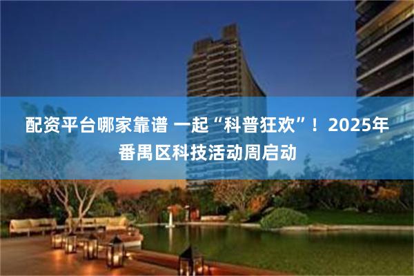 配资平台哪家靠谱 一起“科普狂欢”！2025年番禺区科技活动周启动